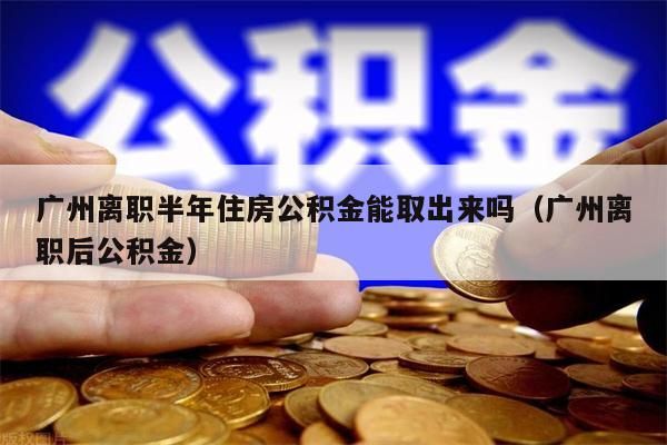 绵阳离职半年住房公积金能取出来吗(绵阳离职后公积金) 绵阳离职半年住房公积金能取出来吗(绵阳离职后公积金)