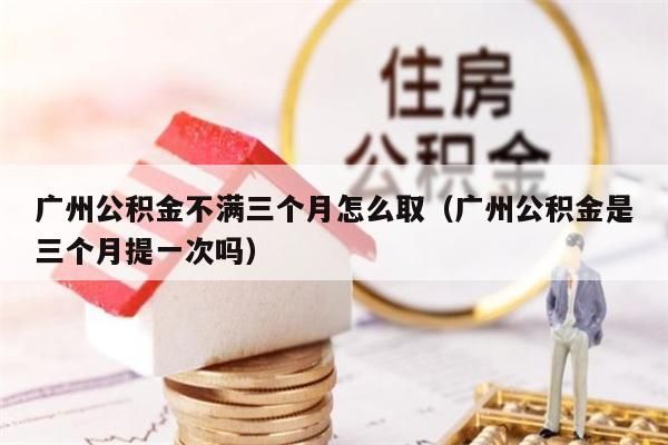 绵阳公积金不满三个月怎么取（绵阳公积金是三个月提一次吗）